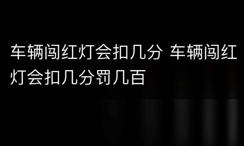 车辆闯红灯会扣几分 车辆闯红灯会扣几分罚几百
