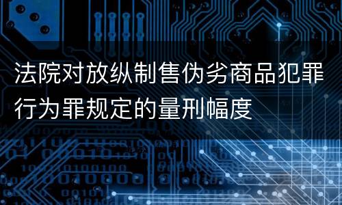 法院对放纵制售伪劣商品犯罪行为罪规定的量刑幅度