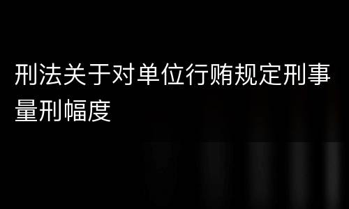 刑法关于对单位行贿规定刑事量刑幅度