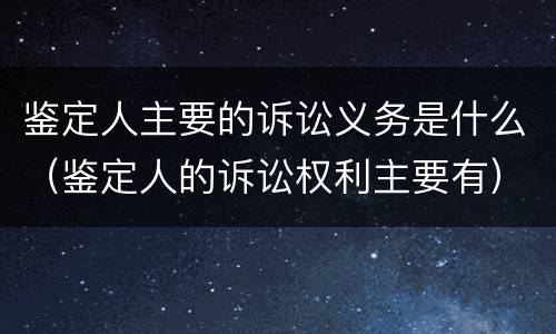 鉴定人主要的诉讼义务是什么（鉴定人的诉讼权利主要有）