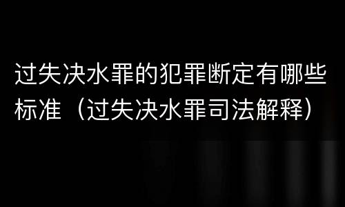 过失决水罪的犯罪断定有哪些标准（过失决水罪司法解释）