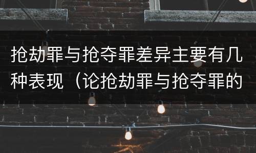 抢劫罪与抢夺罪差异主要有几种表现（论抢劫罪与抢夺罪的区别）