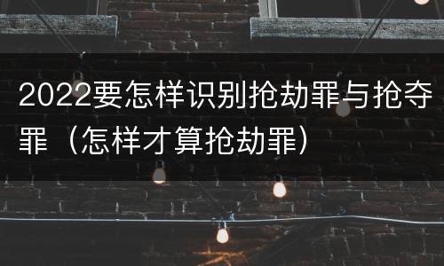 2022要怎样识别抢劫罪与抢夺罪（怎样才算抢劫罪）