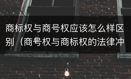 商标权与商号权应该怎么样区别（商号权与商标权的法律冲突与解决）