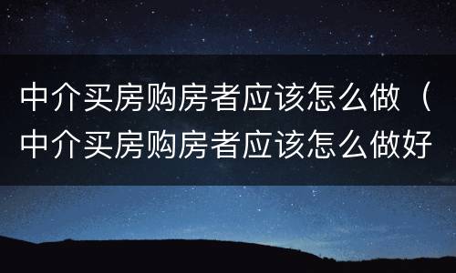 中介买房购房者应该怎么做（中介买房购房者应该怎么做好）