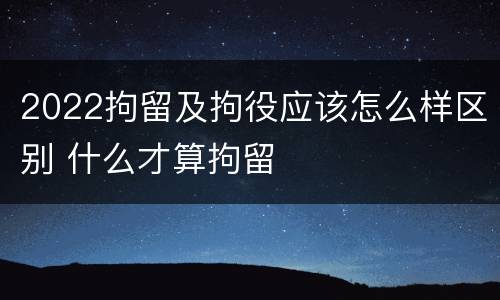 2022拘留及拘役应该怎么样区别 什么才算拘留