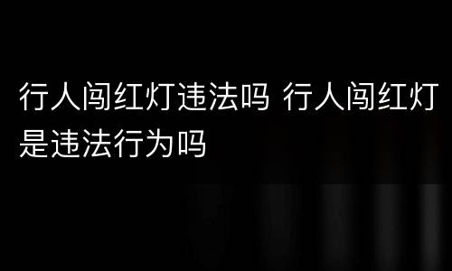 行人闯红灯违法吗 行人闯红灯是违法行为吗
