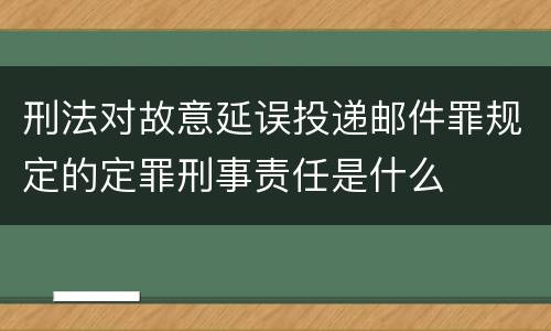 刑法对故意延误投递邮件罪规定的定罪刑事责任是什么
