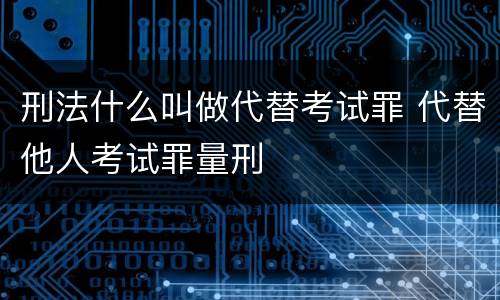 刑法什么叫做代替考试罪 代替他人考试罪量刑