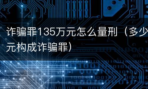 诈骗罪135万元怎么量刑（多少元构成诈骗罪）