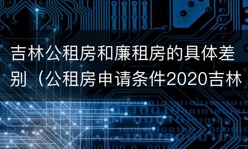 吉林公租房和廉租房的具体差别（公租房申请条件2020吉林）
