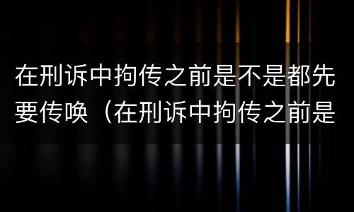 在刑诉中拘传之前是不是都先要传唤（在刑诉中拘传之前是不是都先要传唤对方）