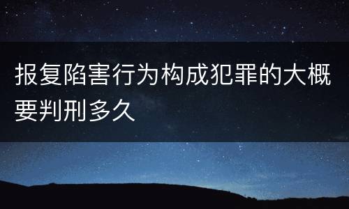 报复陷害行为构成犯罪的大概要判刑多久