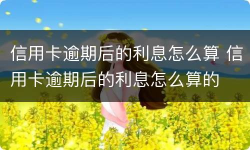 信用卡逾期后的利息怎么算 信用卡逾期后的利息怎么算的
