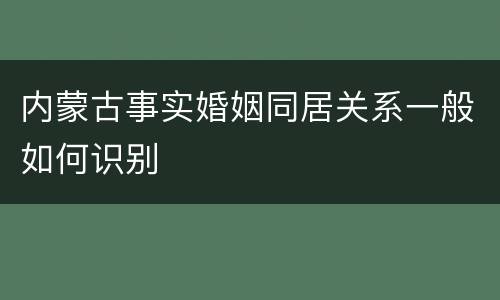 内蒙古事实婚姻同居关系一般如何识别
