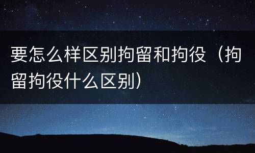 要怎么样区别拘留和拘役（拘留拘役什么区别）
