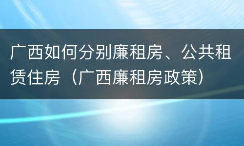 广西如何分别廉租房、公共租赁住房（广西廉租房政策）