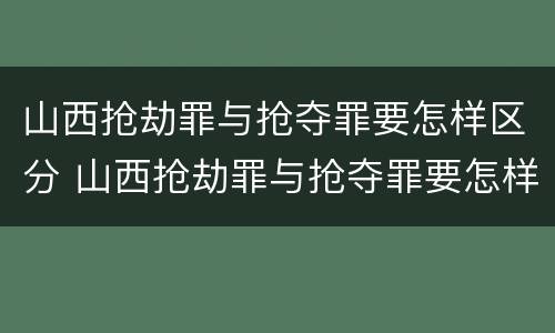 山西抢劫罪与抢夺罪要怎样区分 山西抢劫罪与抢夺罪要怎样区分处罚