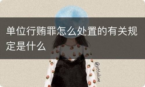 单位行贿罪怎么处置的有关规定是什么