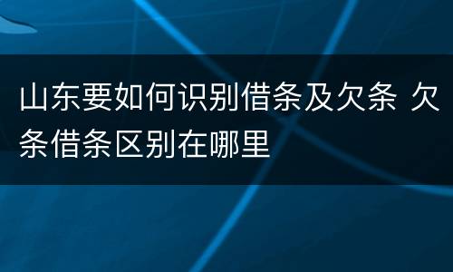 山东要如何识别借条及欠条 欠条借条区别在哪里