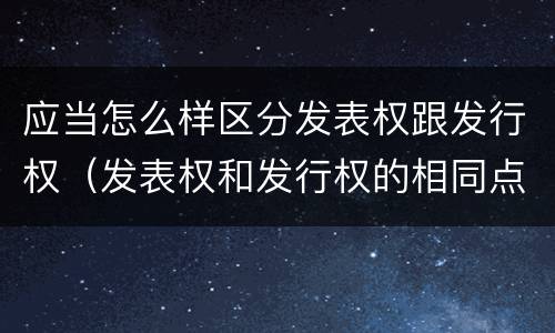 应当怎么样区分发表权跟发行权（发表权和发行权的相同点）