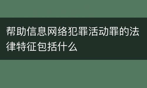帮助信息网络犯罪活动罪的法律特征包括什么