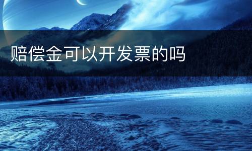 赔偿金可以开发票的吗
