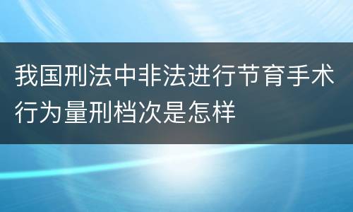 我国刑法中非法进行节育手术行为量刑档次是怎样