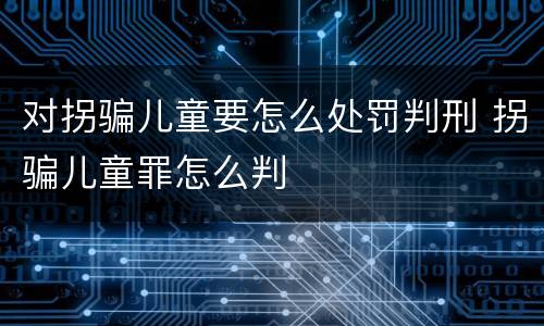 对拐骗儿童要怎么处罚判刑 拐骗儿童罪怎么判