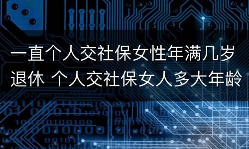 一直个人交社保女性年满几岁退休 个人交社保女人多大年龄退休