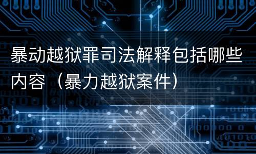 暴动越狱罪司法解释包括哪些内容（暴力越狱案件）