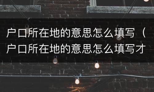 户口所在地的意思怎么填写（户口所在地的意思怎么填写才正确）