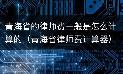 青海省的律师费一般是怎么计算的（青海省律师费计算器）