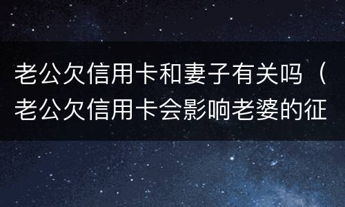老公欠信用卡和妻子有关吗（老公欠信用卡会影响老婆的征信吗）