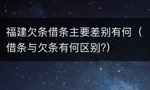 福建欠条借条主要差别有何（借条与欠条有何区别?）