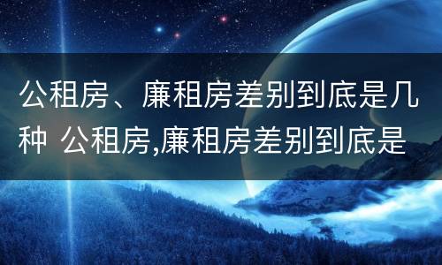 公租房、廉租房差别到底是几种 公租房,廉租房差别到底是几种类型
