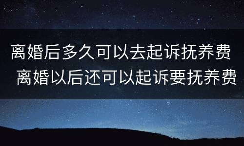 离婚后多久可以去起诉抚养费 离婚以后还可以起诉要抚养费吗