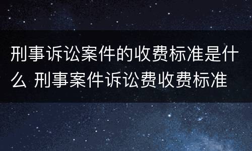 刑事诉讼案件的收费标准是什么 刑事案件诉讼费收费标准