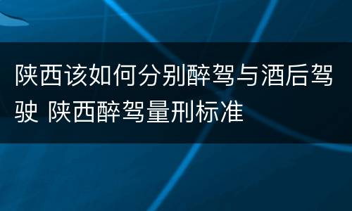 陕西该如何分别醉驾与酒后驾驶 陕西醉驾量刑标准