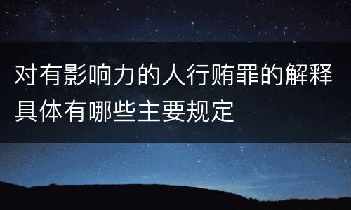 对有影响力的人行贿罪的解释具体有哪些主要规定