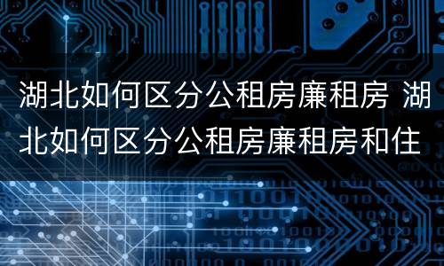 湖北如何区分公租房廉租房 湖北如何区分公租房廉租房和住宅