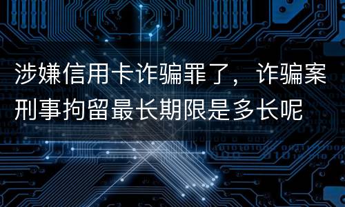 涉嫌信用卡诈骗罪了，诈骗案刑事拘留最长期限是多长呢