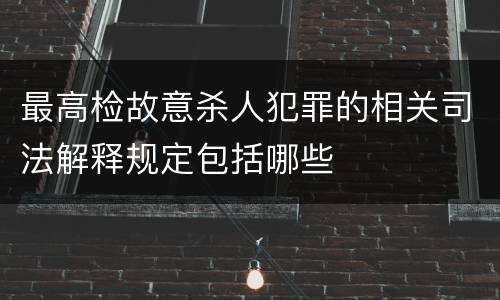 最高检故意杀人犯罪的相关司法解释规定包括哪些