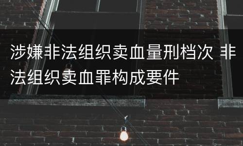涉嫌非法组织卖血量刑档次 非法组织卖血罪构成要件