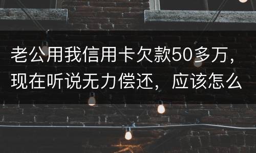 老公用我信用卡欠款50多万，现在听说无力偿还，应该怎么办