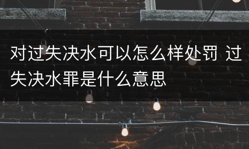 对过失决水可以怎么样处罚 过失决水罪是什么意思