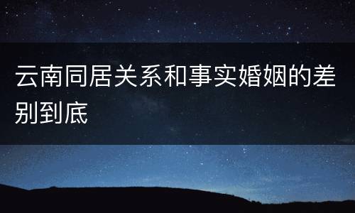 云南同居关系和事实婚姻的差别到底