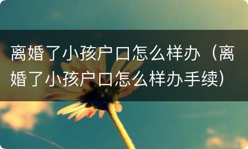 离婚了小孩户口怎么样办（离婚了小孩户口怎么样办手续）