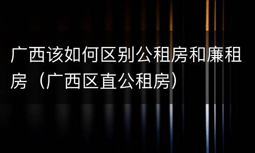 广西该如何区别公租房和廉租房（广西区直公租房）