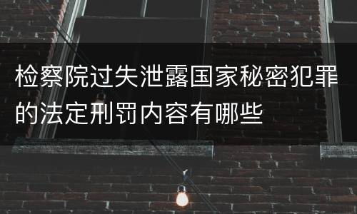 检察院过失泄露国家秘密犯罪的法定刑罚内容有哪些